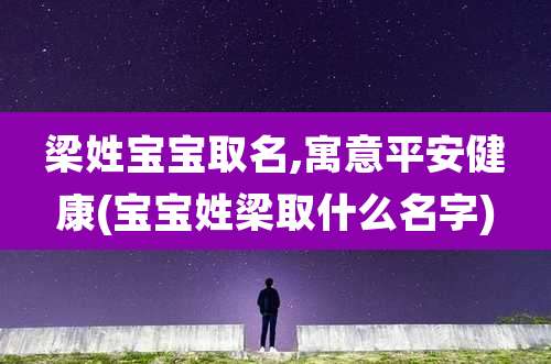 梁姓宝宝取名,寓意平安健康(宝宝姓梁取什么名字)