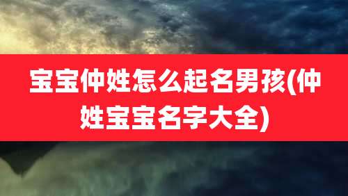 宝宝仲姓怎么起名男孩(仲姓宝宝名字大全)
