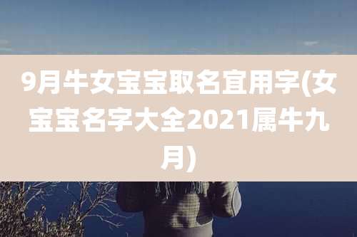 9月牛女宝宝取名宜用字(女宝宝名字大全2021属牛九月)