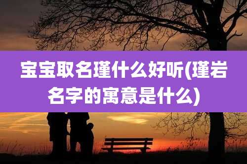 宝宝取名瑾什么好听(瑾岩名字的寓意是什么)