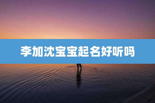 李加沈宝宝起名好听吗