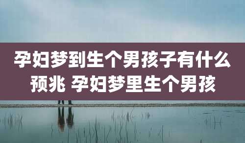 孕妇梦到生个男孩子有什么预兆 孕妇梦里生个男孩