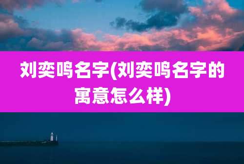 刘奕鸣名字(刘奕鸣名字的寓意怎么样)