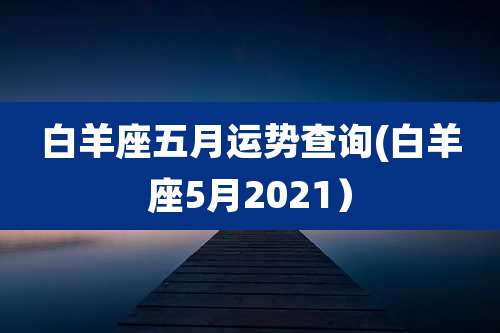 白羊座五月运势查询(白羊座5月2021)