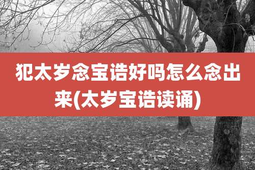 犯太岁念宝诰好吗怎么念出来(太岁宝诰读诵)