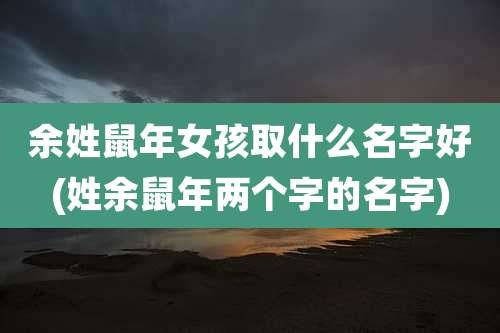 余姓鼠年女孩取什么名字好(姓余鼠年两个字的名字)