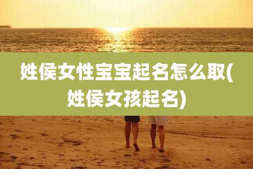 姓侯女性宝宝起名怎么取(姓侯女孩起名)