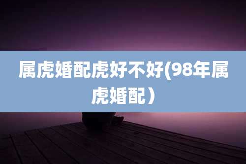 属虎婚配虎好不好(98年属虎婚配)