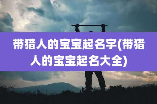 带猎人的宝宝起名字(带猎人的宝宝起名大全)