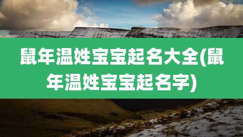 鼠年温姓宝宝起名大全(鼠年温姓宝宝起名字)