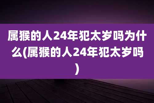 属猴的人24年犯太岁吗为什么(属猴的人24年犯太岁吗)