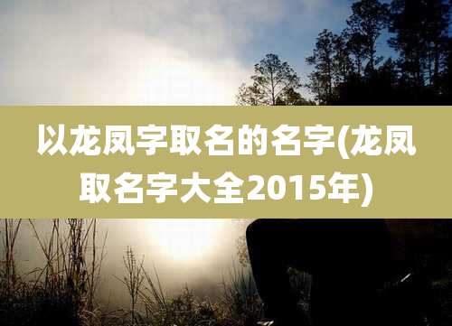 以龙凤字取名的名字(龙凤取名字大全2015年)