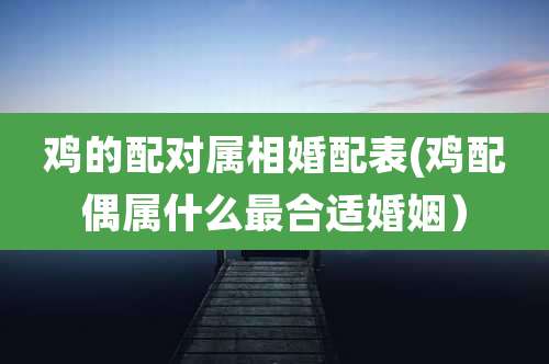 鸡的配对属相婚配表(鸡配偶属什么最合适婚姻)