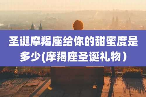 圣诞摩羯座给你的甜蜜度是多少(摩羯座圣诞礼物)