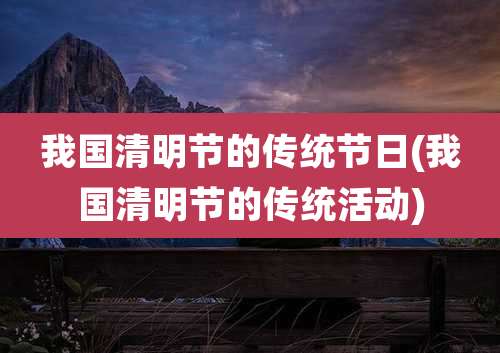 我国清明节的传统节日(我国清明节的传统活动)
