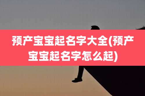 预产宝宝起名字大全(预产宝宝起名字怎么起)