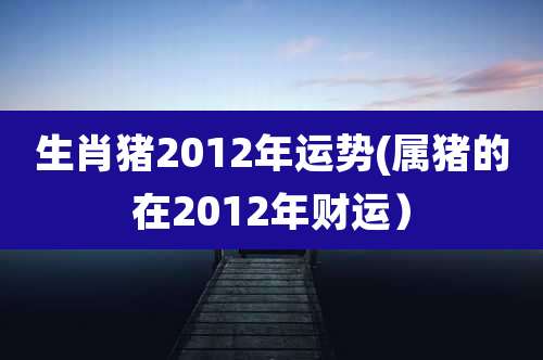 生肖猪2012年运势(属猪的在2012年财运）