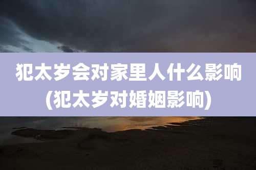 犯太岁会对家里人什么影响(犯太岁对婚姻影响)