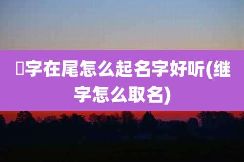 燊字在尾怎么起名字好听(继字怎么取名)