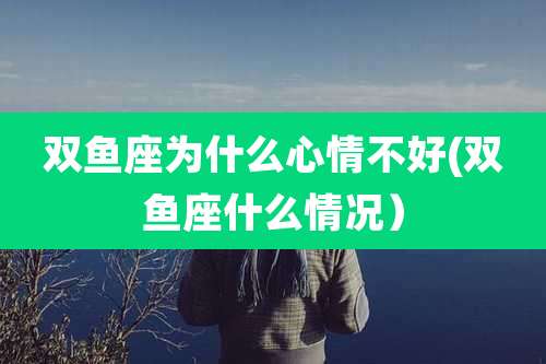 双鱼座为什么心情不好(双鱼座什么情况）