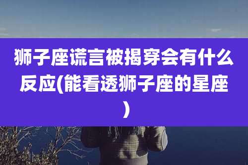 狮子座谎言被揭穿会有什么反应(能看透狮子座的星座)