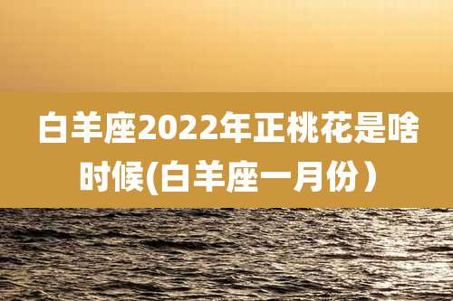 白羊座2022年正桃花是啥时候(白羊座一月份)
