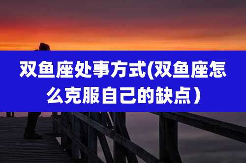 双鱼座处事方式(双鱼座怎么克服自己的缺点）