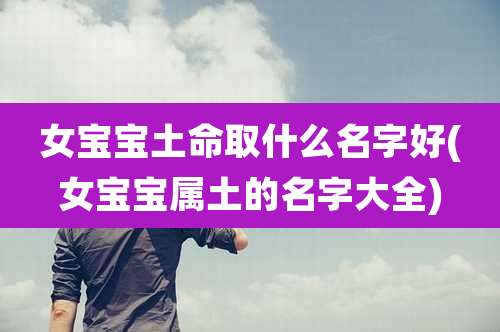 女宝宝土命取什么名字好(女宝宝属土的名字大全)