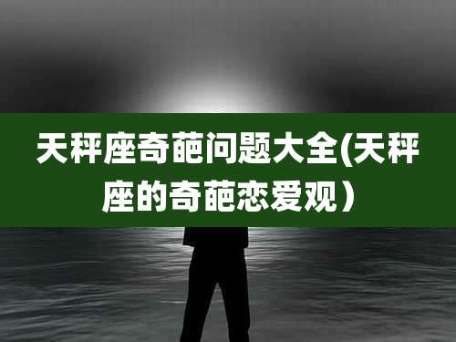 天秤座奇葩问题大全(天秤座的奇葩恋爱观)