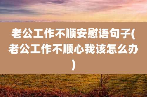 老公工作不顺安慰语句子(老公工作不顺心我该怎么办)