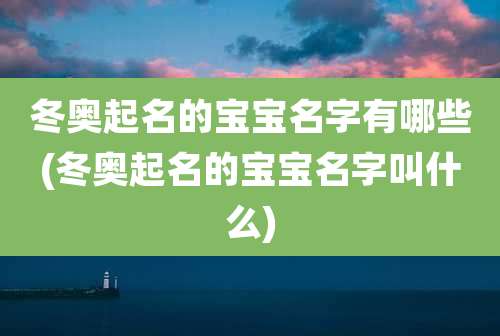冬奥起名的宝宝名字有哪些(冬奥起名的宝宝名字叫什么)