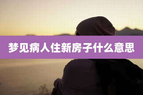 梦见病人住新房子什么意思