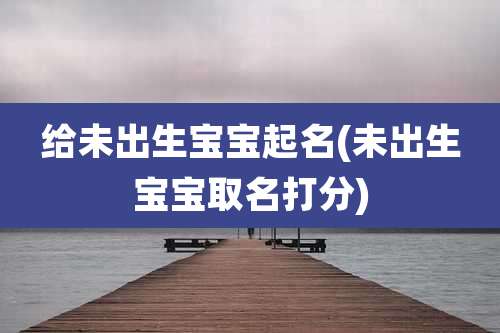 给未出生宝宝起名(未出生宝宝取名打分)
