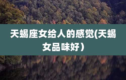 天蝎座女给人的感觉(天蝎女品味好)