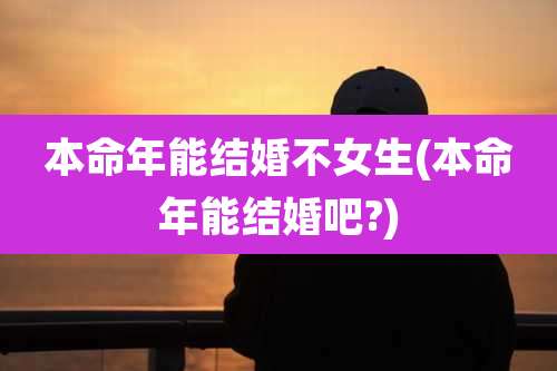 本命年能结婚不女生(本命年能结婚吧?)