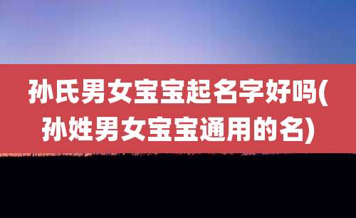 孙氏男女宝宝起名字好吗(孙姓男女宝宝通用的名)