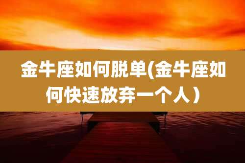 金牛座如何脱单(金牛座如何快速放弃一个人)
