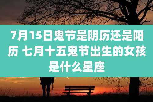7月15日鬼节是阴历还是阳历 七月十五鬼节出生的女孩是什么星座