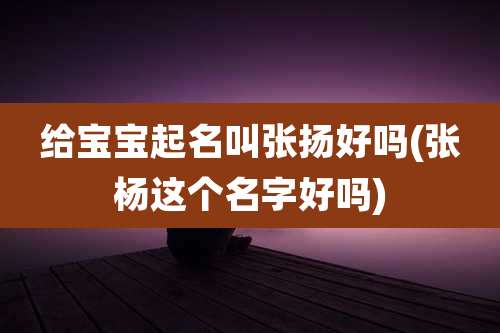 给宝宝起名叫张扬好吗(张杨这个名字好吗)
