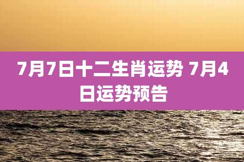7月7日十二生肖运势 7月4日运势预告