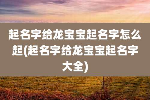 起名字给龙宝宝起名字怎么起(起名字给龙宝宝起名字大全)