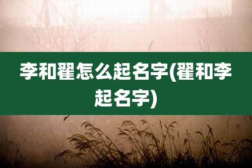 李和翟怎么起名字(翟和李起名字)