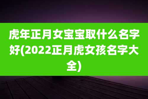 虎年正月女宝宝取什么名字好(2022正月虎女孩名字大全)