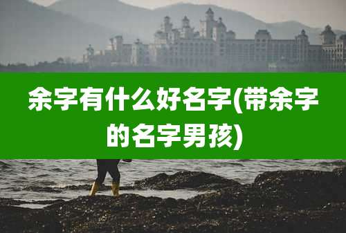余字有什么好名字(带余字的名字男孩)