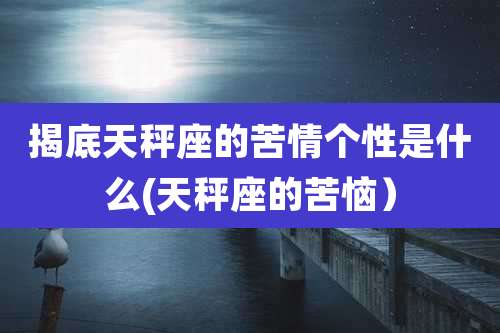 揭底天秤座的苦情个性是什么(天秤座的苦恼）