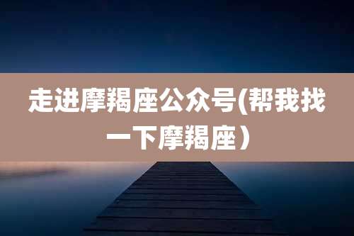 走进摩羯座公众号(帮我找一下摩羯座)