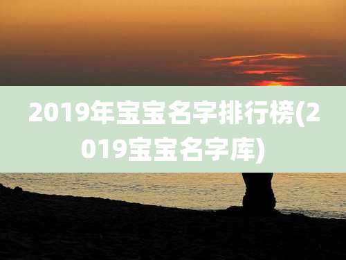 2019年宝宝名字排行榜(2019宝宝名字库)