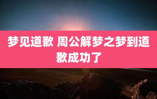梦见道歉 周公解梦之梦到道歉成功了