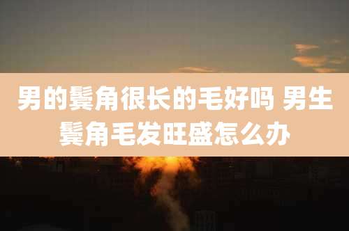 男的鬓角很长的毛好吗 男生鬓角毛发旺盛怎么办