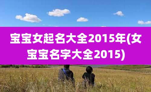 宝宝女起名大全2015年(女宝宝名字大全2015)